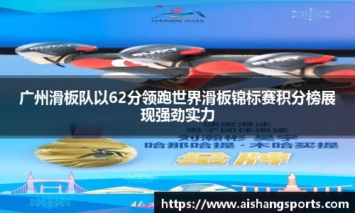 广州滑板队以62分领跑世界滑板锦标赛积分榜展现强劲实力