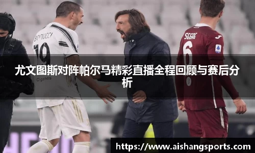 尤文图斯对阵帕尔马精彩直播全程回顾与赛后分析